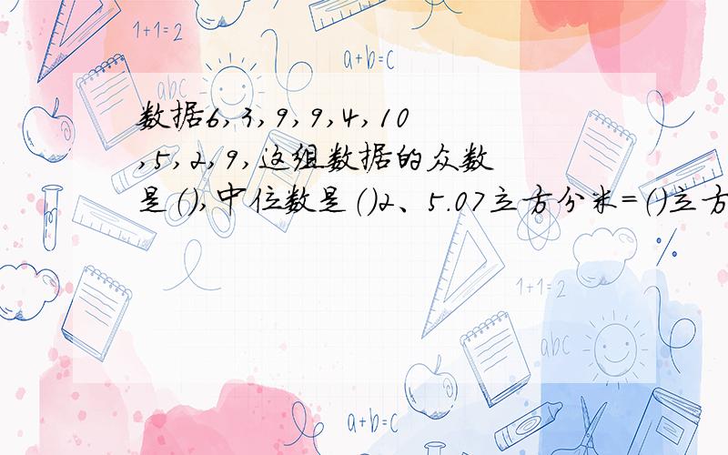 数据6,3,9,9,4,10,5,2,9,这组数据的众数是（）,中位数是（）2、5.07立方分米=（）立方分米（）立方厘米838ml=（）立方厘米