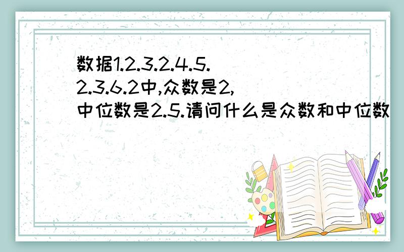 数据1.2.3.2.4.5.2.3.6.2中,众数是2,中位数是2.5.请问什么是众数和中位数