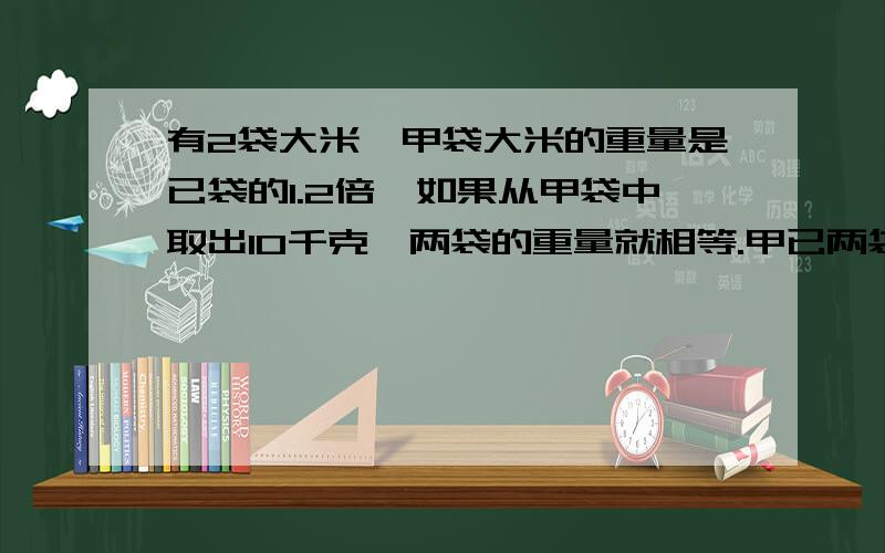 有2袋大米,甲袋大米的重量是已袋的1.2倍,如果从甲袋中取出10千克,两袋的重量就相等.甲已两袋大米原来各重多少千克?用方程式解答