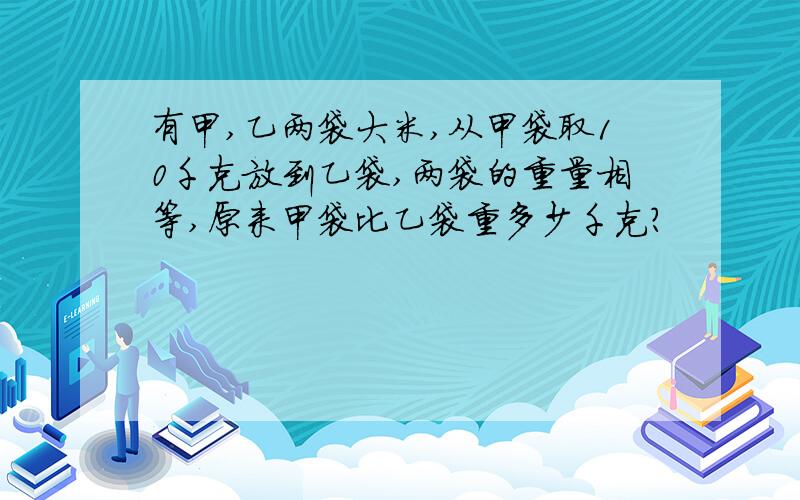 有甲,乙两袋大米,从甲袋取10千克放到乙袋,两袋的重量相等,原来甲袋比乙袋重多少千克?