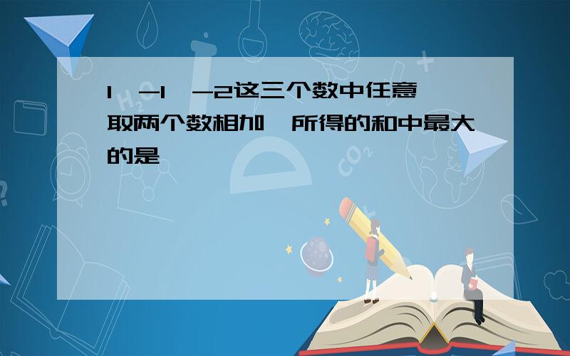 1,-1,-2这三个数中任意取两个数相加,所得的和中最大的是