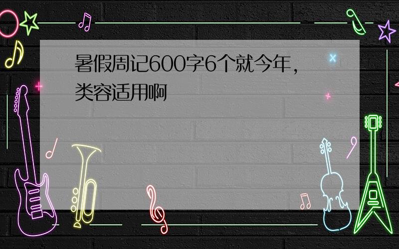 暑假周记600字6个就今年,类容适用啊