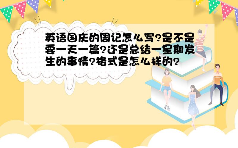 英语国庆的周记怎么写?是不是要一天一篇?还是总结一星期发生的事情?格式是怎么样的?