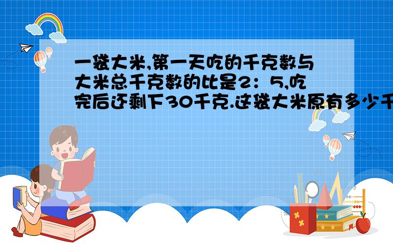 一袋大米,第一天吃的千克数与大米总千克数的比是2：5,吃完后还剩下30千克.这袋大米原有多少千克?