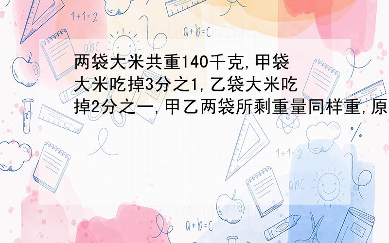 两袋大米共重140千克,甲袋大米吃掉3分之1,乙袋大米吃掉2分之一,甲乙两袋所剩重量同样重,原来两袋大米各重多少千克?不要方程!