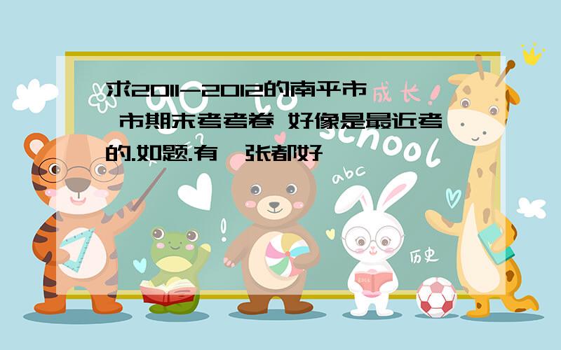 求2011-2012的南平市 市期末考考卷 好像是最近考的.如题.有一张都好