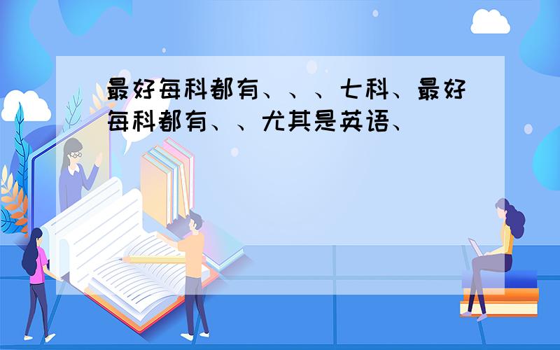 最好每科都有、、、七科、最好每科都有、、尤其是英语、