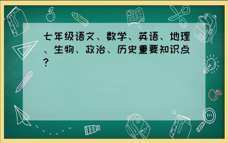 七年级语文、数学、英语、地理、生物、政治、历史重要知识点?