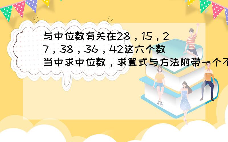 与中位数有关在28，15，27，38，36，42这六个数当中求中位数，求算式与方法附带一个不相关的问题，请谅解寸草春（） 死而后（） 休（）与共 深情厚（）