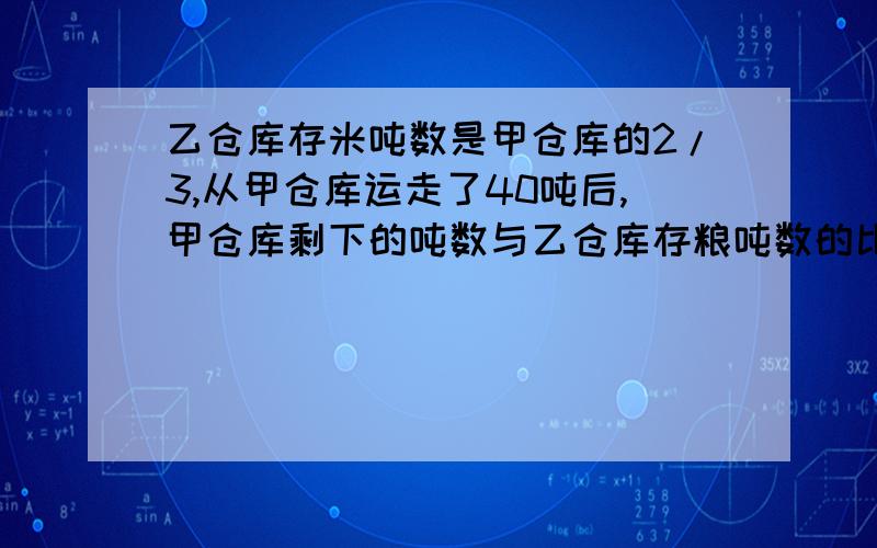 乙仓库存米吨数是甲仓库的2/3,从甲仓库运走了40吨后,甲仓库剩下的吨数与乙仓库存粮吨数的比是5 ：6.原来甲,乙两个仓库各存粮多少吨?