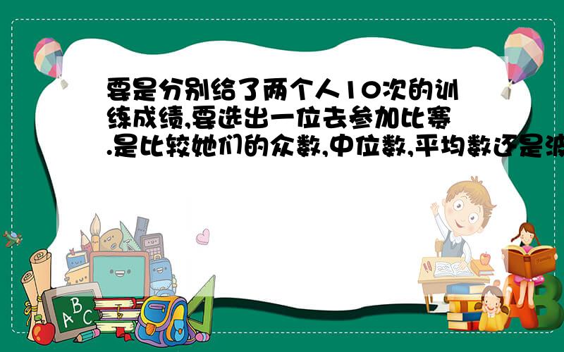 要是分别给了两个人10次的训练成绩,要选出一位去参加比赛.是比较她们的众数,中位数,平均数还是波动趋势?