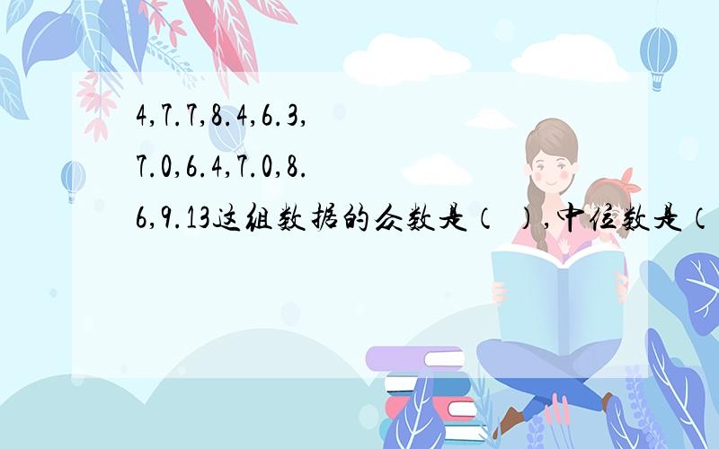 4,7.7,8.4,6.3,7.0,6.4,7.0,8.6,9.13这组数据的众数是（ ）,中位数是（ ）,平均数是（ ）.急