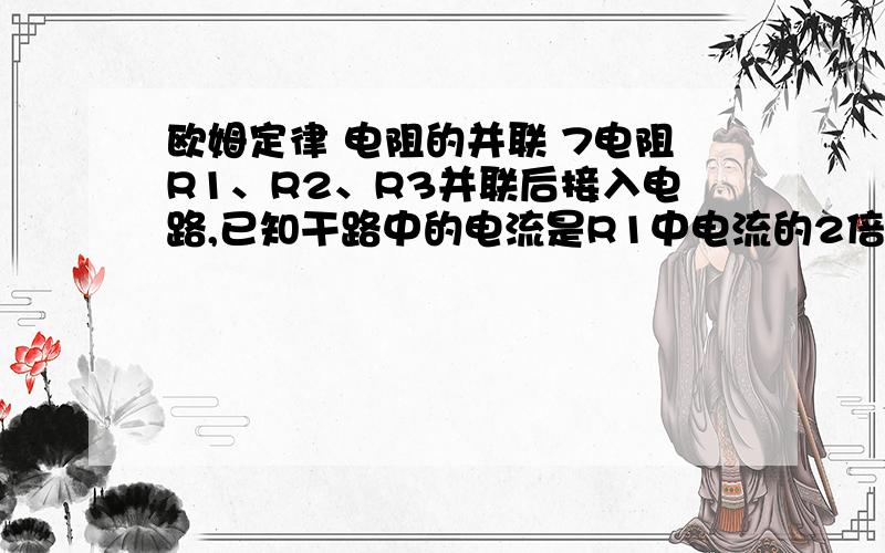 欧姆定律 电阻的并联 7电阻R1、R2、R3并联后接入电路,已知干路中的电流是R1中电流的2倍,R2中的电流是R1中的1/3,已知R3=30Ω,求R1与R2的阻值