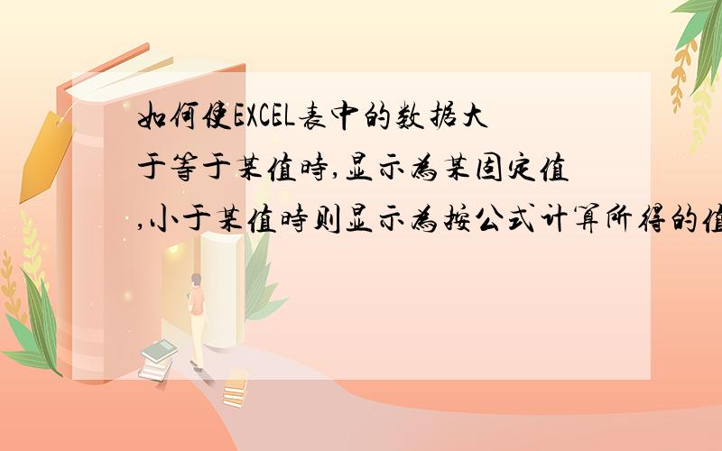 如何使EXCEL表中的数据大于等于某值时,显示为某固定值,小于某值时则显示为按公式计算所得的值补充：例如,我想使D3单元格中的数值等于E3*0.05,如果所得值大于等于500时显示为500,当小于500时