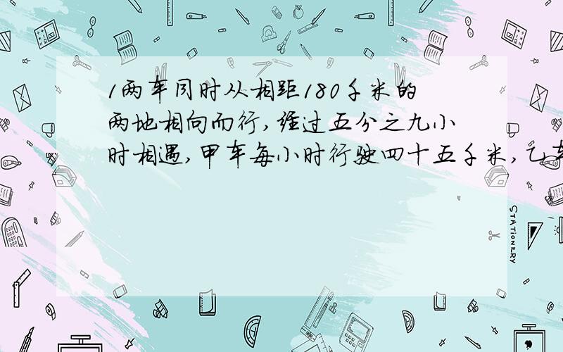 1两车同时从相距180千米的两地相向而行,经过五分之九小时相遇,甲车每小时行驶四十五千米,乙车每小时行驶多少千米?2某校有学生540人,女生是男生的十四分之十三,女生多少人?男生多少人?3