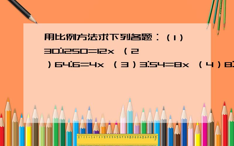 用比例方法求下列各题：（1）30:1250=12x （2）64:6=4x （3）3:54=8x （4）8:2=14x