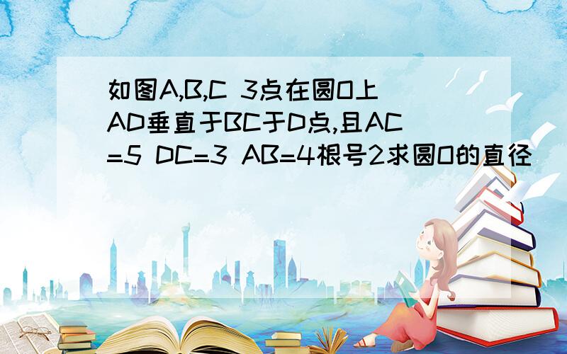 如图A,B,C 3点在圆O上AD垂直于BC于D点,且AC=5 DC=3 AB=4根号2求圆O的直径