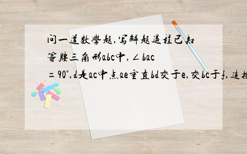 问一道数学题,写解题过程已知等腰三角形abc中,∠bac=90°,d是ac中点ae垂直bd交于e,交bc于f,连接df,求证：∠adb=∠cdf