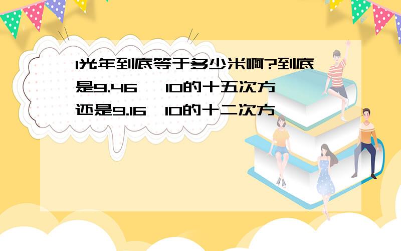 1光年到底等于多少米啊?到底是9.46× 10的十五次方还是9.16×10的十二次方