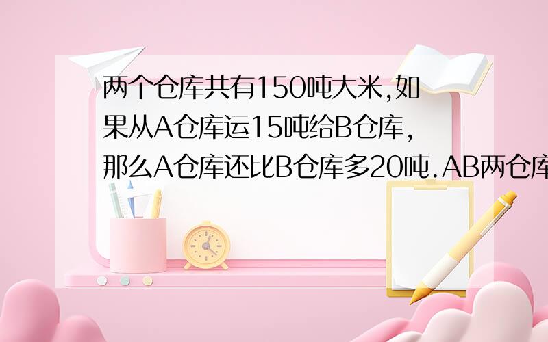 两个仓库共有150吨大米,如果从A仓库运15吨给B仓库,那么A仓库还比B仓库多20吨.AB两仓库原来各有多少吨运用倒推法,把箭头标出来.急