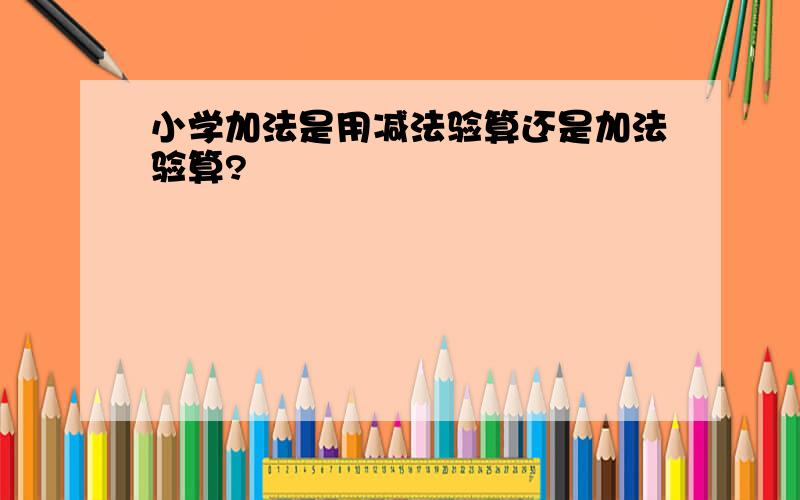 小学加法是用减法验算还是加法验算?