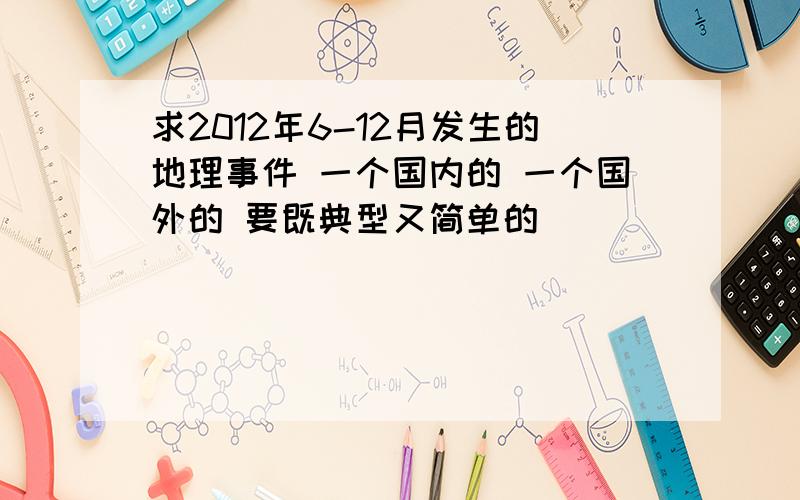 求2012年6-12月发生的地理事件 一个国内的 一个国外的 要既典型又简单的