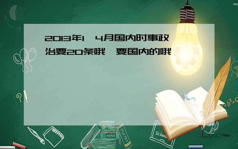 2013年1—4月国内时事政治要20条哦,要国内的哦