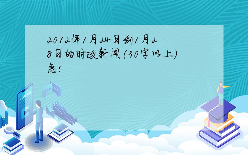 2012年1月24日到1月28日的时政新闻（30字以上）急!