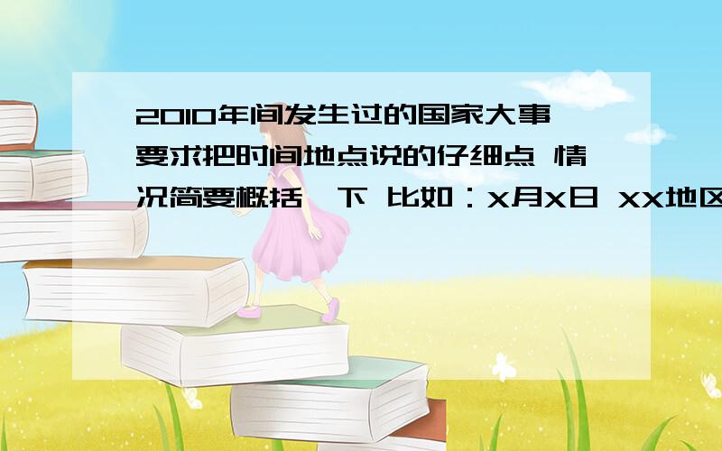 2010年间发生过的国家大事要求把时间地点说的仔细点 情况简要概括一下 比如：X月X日 XX地区发生地震 地震级数X 死亡人数X 这样的 希望大家踊跃参见 我在建几个小号 只要大家给出的答案有