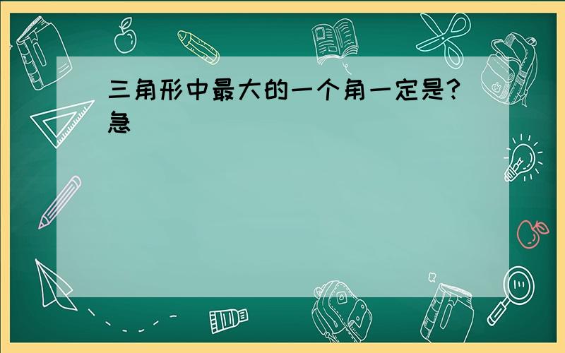 三角形中最大的一个角一定是?急