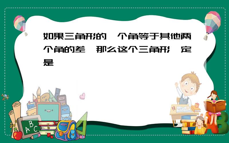 如果三角形的一个角等于其他两个角的差,那么这个三角形一定是