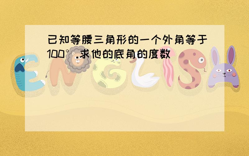 已知等腰三角形的一个外角等于100°.求他的底角的度数