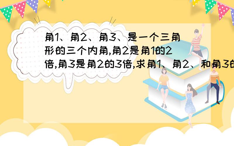 角1、角2、角3、是一个三角形的三个内角,角2是角1的2倍,角3是角2的3倍,求角1、角2、和角3的度数.