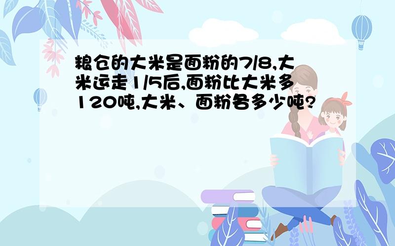 粮仓的大米是面粉的7/8,大米运走1/5后,面粉比大米多120吨,大米、面粉各多少吨?