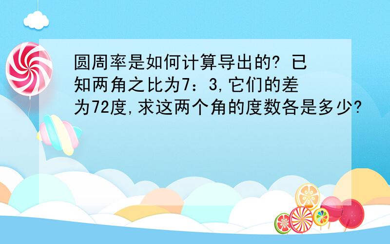 圆周率是如何计算导出的? 已知两角之比为7：3,它们的差为72度,求这两个角的度数各是多少?