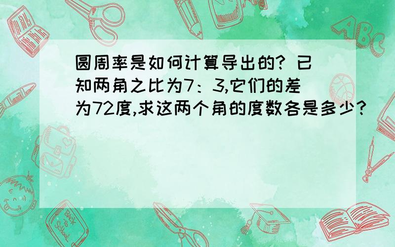 圆周率是如何计算导出的? 已知两角之比为7：3,它们的差为72度,求这两个角的度数各是多少?