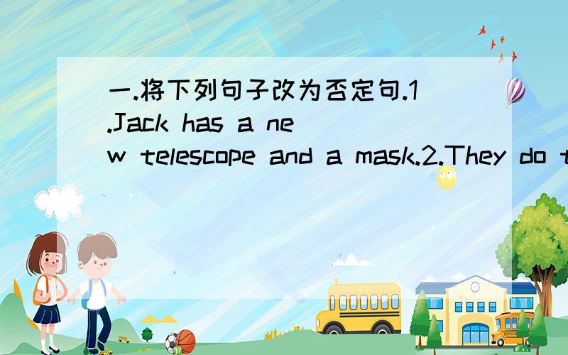 一.将下列句子改为否定句.1.Jack has a new telescope and a mask.2.They do their homework at home.3.Mary does well in Chinese.4.Lily studies Japanese at school.5.All the children like piaying football.6.Jack is always first to come to school.