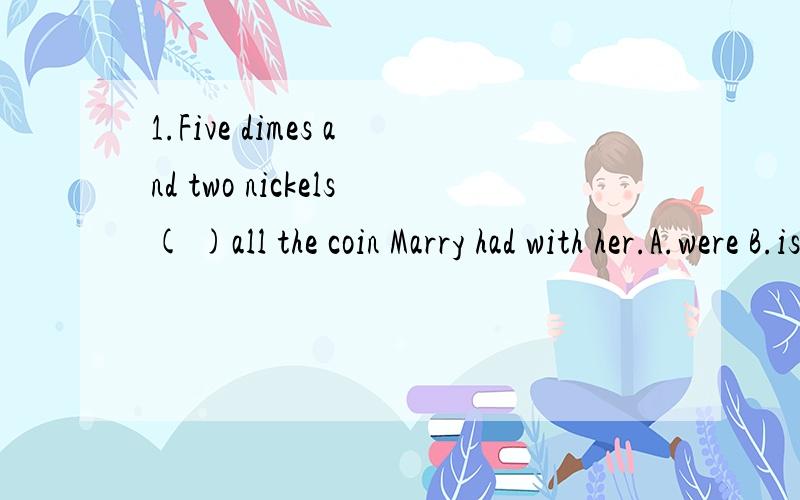 1.Five dimes and two nickels( )all the coin Marry had with her.A.were B.is C.ARE D.was2.Never before in the history of this country has anyone seen geater prosperity in the securities markets( )A.than1993 B.as1993 C.than in 1993 D.as in 1993