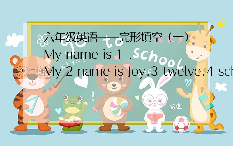 六年级英语——完形填空（一）My name is 1 .My 2 name is Joy.3 twelve.4 school is NO.1 Middle School.I’m in 5 .I’m in Row 2.6 Li is my English teacher.Her name is Sue.She’s a 7 .Liu Yang isn’t here today.I think he is 8 .Liu Yang