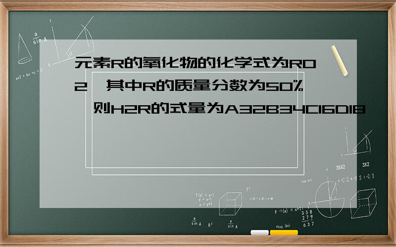 元素R的氧化物的化学式为RO2,其中R的质量分数为50%,则H2R的式量为A32B34C16D18