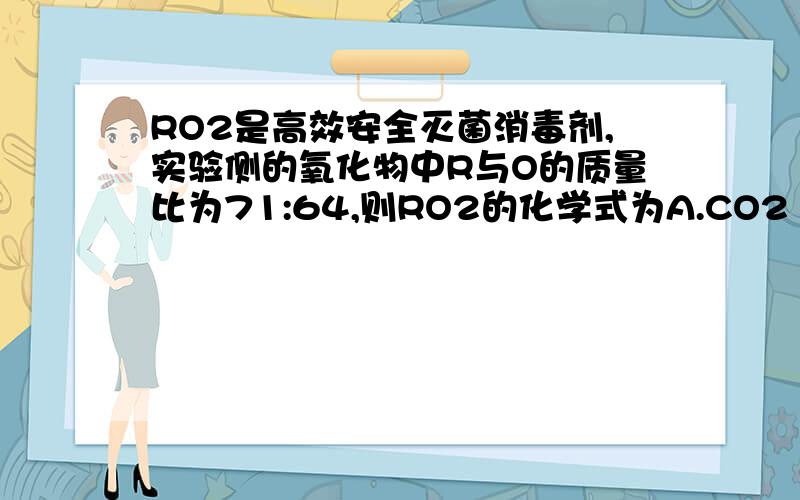 RO2是高效安全灭菌消毒剂,实验侧的氧化物中R与O的质量比为71:64,则RO2的化学式为A.CO2 B.Clo2 c.so2 D.NO2