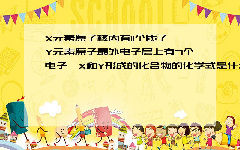 X元素原子核内有11个质子,Y元素原子最外电子层上有7个电子,X和Y形成的化合物的化学式是什么?A.XY B.X2Y C.X2Y3