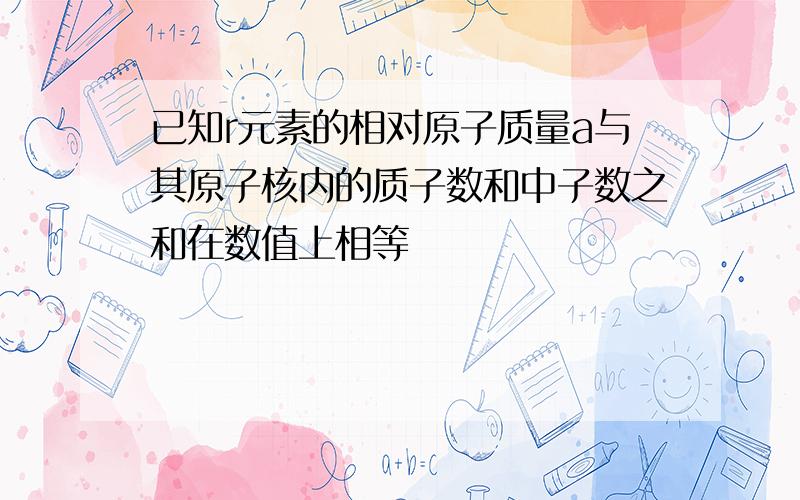 已知r元素的相对原子质量a与其原子核内的质子数和中子数之和在数值上相等