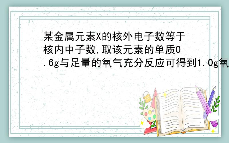 某金属元素X的核外电子数等于核内中子数,取该元素的单质0.6g与足量的氧气充分反应可得到1.0g氧化物XO,试通过计算推导出此元素在周期表中的位置