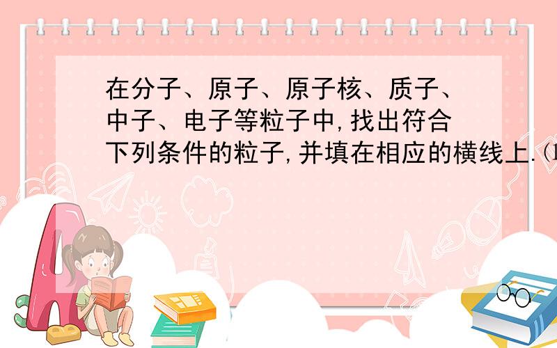 在分子、原子、原子核、质子、中子、电子等粒子中,找出符合下列条件的粒子,并填在相应的横线上.⑴ 有些物质由()构成,如氧气等,有些物质则由（）构成如铁等⑵ 能保持氧气的化学性质的