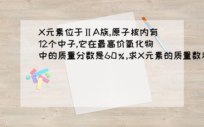 X元素位于ⅡA族,原子核内有12个中子,它在最高价氧化物中的质量分数是60％,求X元素的质量数和质子数