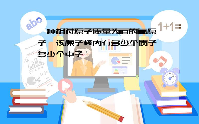 一种相对原子质量为18的氧原子,该原子核内有多少个质子,多少个中子