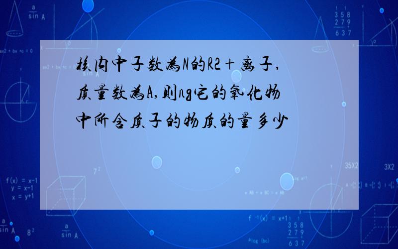 核内中子数为N的R2+离子,质量数为A,则ng它的氧化物中所含质子的物质的量多少