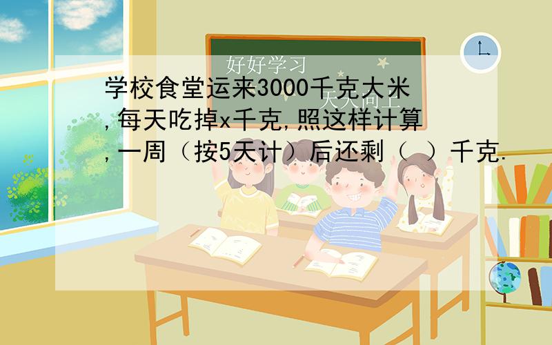 学校食堂运来3000千克大米,每天吃掉x千克,照这样计算,一周（按5天计）后还剩（ ）千克.