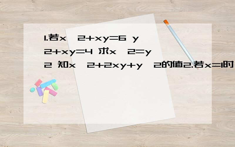 1.若x^2+xy=6 y^2+xy=4 求x^2=y^2 知x^2+2xy+y^2的值2.若x=1时 代数式ax^2+bx+1的值为5 则当x=-1时代数式ax^3+bx+1的值3.黑板上有一道题 是个多项式 减去X^2-5+1 某同学由于大意 将减号抄成加号 得出结果是5x^2+